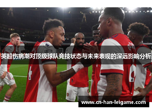 英超伤病潮对顶级球队竞技状态与未来表现的深远影响分析 英超伤病潮对顶级球队竞技状态与未来表现的深远影响分析