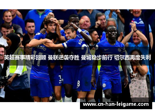 英超赛事精彩回顾 曼联逆袭夺胜 曼城稳步前行 切尔西再度失利 英超赛事精彩回顾 曼联逆袭夺胜 曼城稳步前行 切尔西再度失利