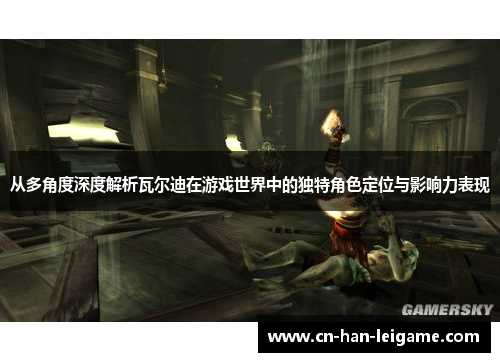 从多角度深度解析瓦尔迪在游戏世界中的独特角色定位与影响力表现 从多角度深度解析瓦尔迪在游戏世界中的独特角色定位与影响力表现