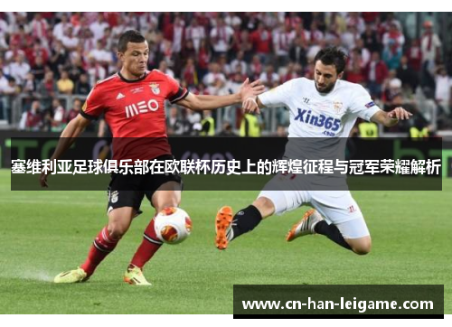 塞维利亚足球俱乐部在欧联杯历史上的辉煌征程与冠军荣耀解析 塞维利亚足球俱乐部在欧联杯历史上的辉煌征程与冠军荣耀解析