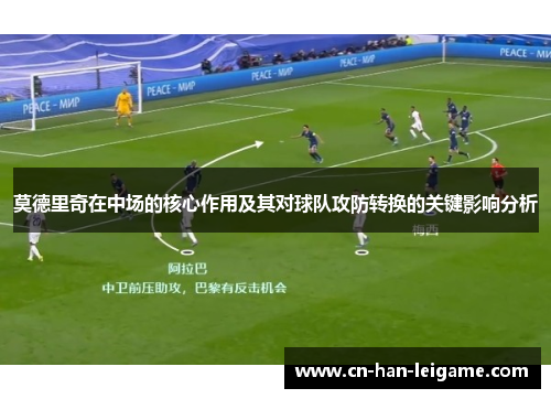 莫德里奇在中场的核心作用及其对球队攻防转换的关键影响分析 莫德里奇在中场的核心作用及其对球队攻防转换的关键影响分析