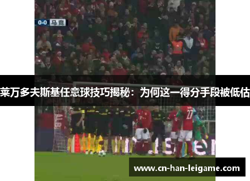 莱万多夫斯基任意球技巧揭秘:为何这一得分手段被低估 莱万多夫斯基任意球技巧揭秘:为何这一得分手段被低估