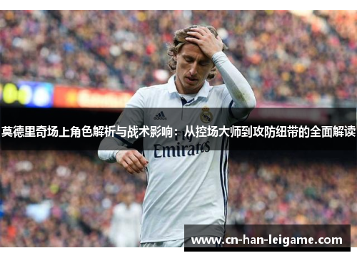 莫德里奇场上角色解析与战术影响:从控场大师到攻防纽带的全面解读 莫德里奇场上角色解析与战术影响:从控场大师到攻防纽带的全面解读