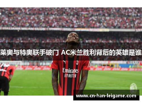 莱奥与特奥联手破门 AC米兰胜利背后的英雄是谁 莱奥与特奥联手破门 AC米兰胜利背后的英雄是谁