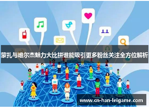 蒙扎与维尔杰魅力大比拼谁能吸引更多粉丝关注全方位解析 蒙扎与维尔杰魅力大比拼谁能吸引更多粉丝关注全方位解析