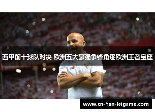西甲前十球队对决 欧洲五大豪强争锋角逐欧洲王者宝座 西甲前十球队对决 欧洲五大豪强争锋角逐欧洲王者宝座