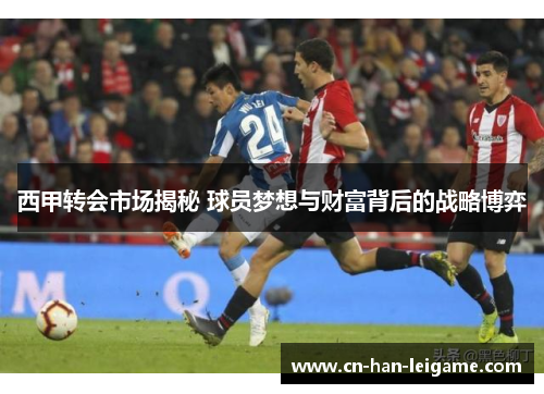 西甲转会市场揭秘 球员梦想与财富背后的战略博弈 西甲转会市场揭秘 球员梦想与财富背后的战略博弈