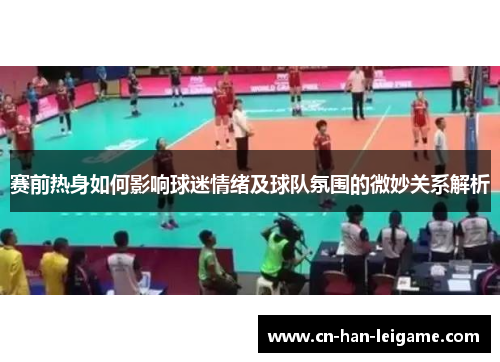 赛前热身如何影响球迷情绪及球队氛围的微妙关系解析 赛前热身如何影响球迷情绪及球队氛围的微妙关系解析