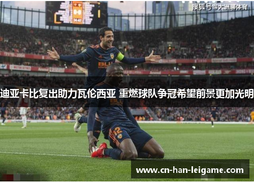 迪亚卡比复出助力瓦伦西亚 重燃球队争冠希望前景更加光明