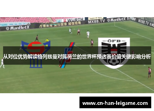 从对位优势解读格列兹曼对阵荷兰的世界杯预选赛价值关键影响分析