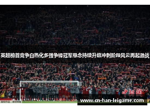 英超榜首竞争白热化多强争锋冠军悬念持续升级冲刺阶段风云再起激战