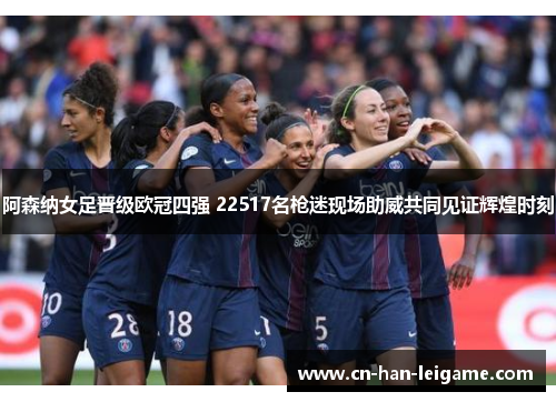 阿森纳女足晋级欧冠四强 22517名枪迷现场助威共同见证辉煌时刻