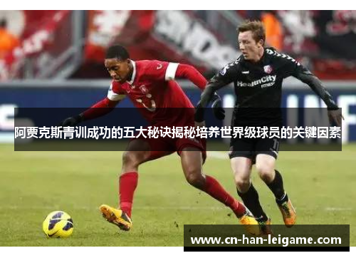 阿贾克斯青训成功的五大秘诀揭秘培养世界级球员的关键因素