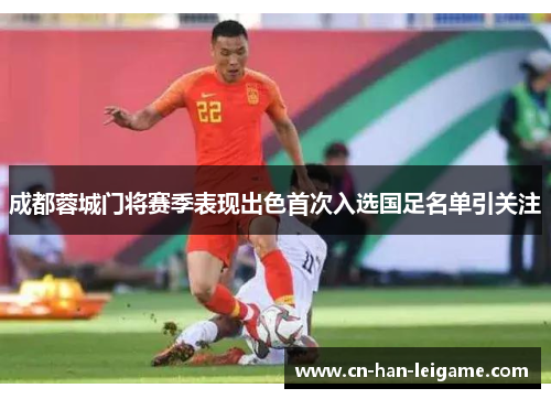 成都蓉城门将赛季表现出色首次入选国足名单引关注