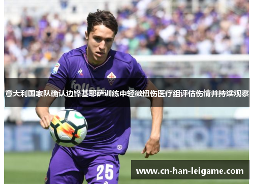 意大利国家队确认边锋基耶萨训练中轻微扭伤医疗组评估伤情并持续观察