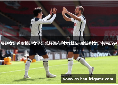 曼联女足首度捧起女子足总杯温布利大球场击败热刺女足书写历史