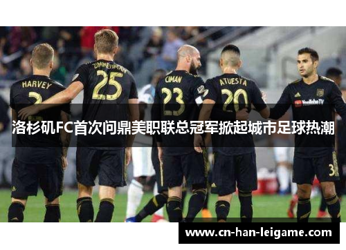 洛杉矶FC首次问鼎美职联总冠军掀起城市足球热潮
