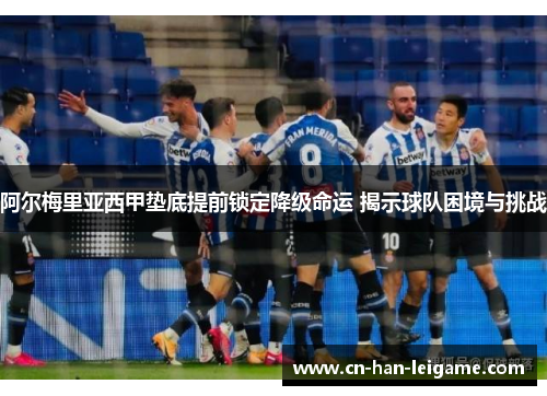 阿尔梅里亚西甲垫底提前锁定降级命运 揭示球队困境与挑战
