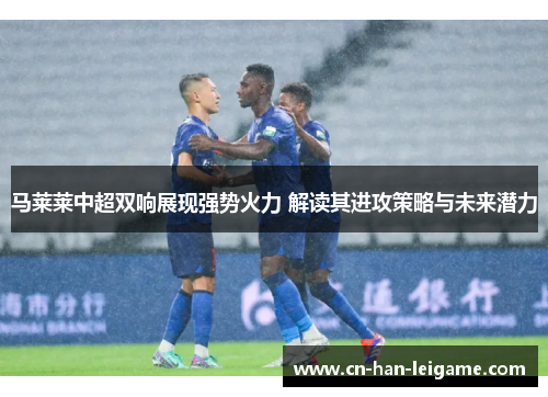 马莱莱中超双响展现强势火力 解读其进攻策略与未来潜力 马莱莱中超双响展现强势火力 解读其进攻策略与未来潜力