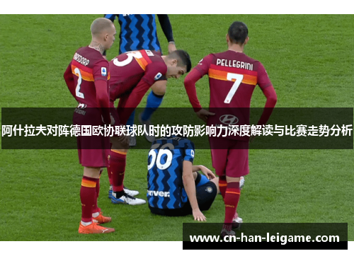 阿什拉夫对阵德国欧协联球队时的攻防影响力深度解读与比赛走势分析 阿什拉夫对阵德国欧协联球队时的攻防影响力深度解读与比赛走势分析