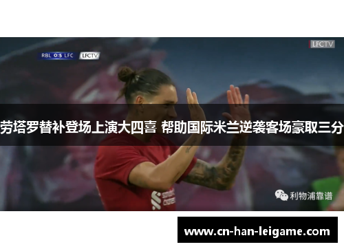 劳塔罗替补登场上演大四喜 帮助国际米兰逆袭客场豪取三分 劳塔罗替补登场上演大四喜 帮助国际米兰逆袭客场豪取三分